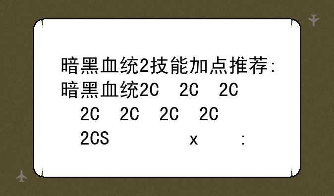 暗黑血统2技能加点推荐:暗黑血统2一周目技能点