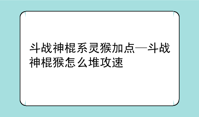 斗战神棍系灵猴加点—斗战神棍猴怎么堆攻速