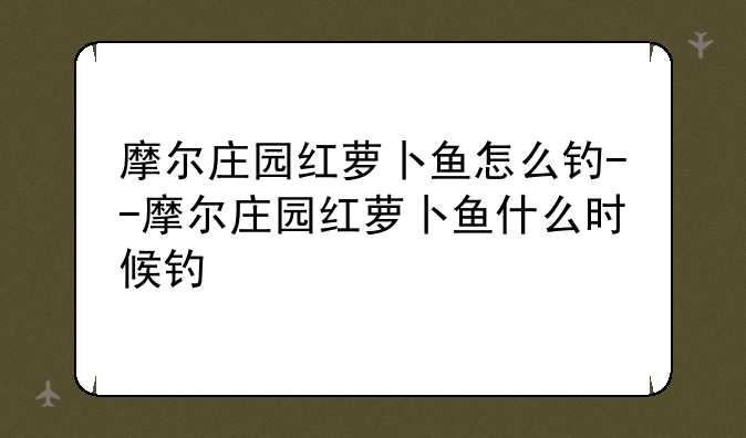 摩尔庄园红萝卜鱼怎么钓--摩尔庄园红萝卜鱼什么时候钓