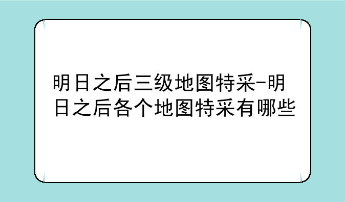 明日之后三级地图特采-明日之后各个地图特采有哪些