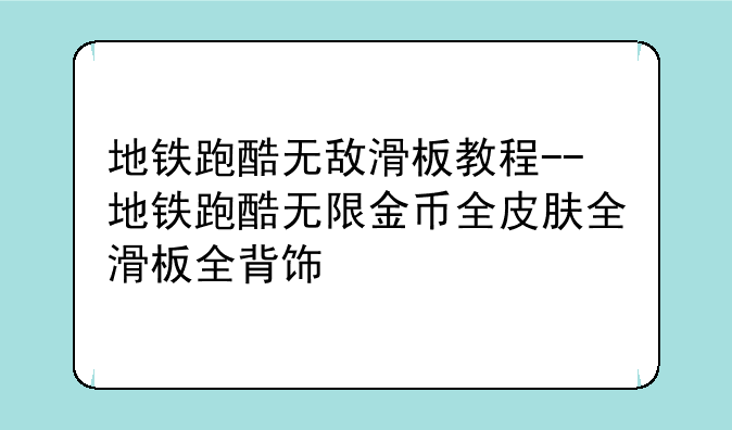 地铁跑酷无敌滑板教程--地铁跑酷无限金币全皮肤全滑板全背饰