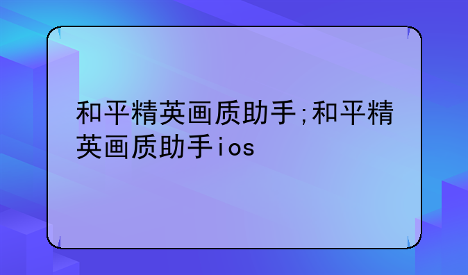 和平精英画质助手;和平精英画质助手ios