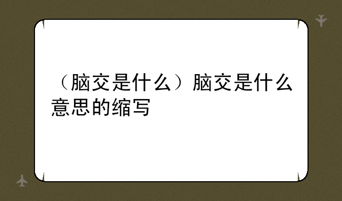 （脑交是什么）脑交是什么意思的缩写