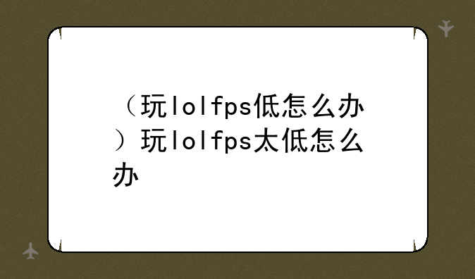 （玩lolfps低怎么办）玩lolfps太低怎么办