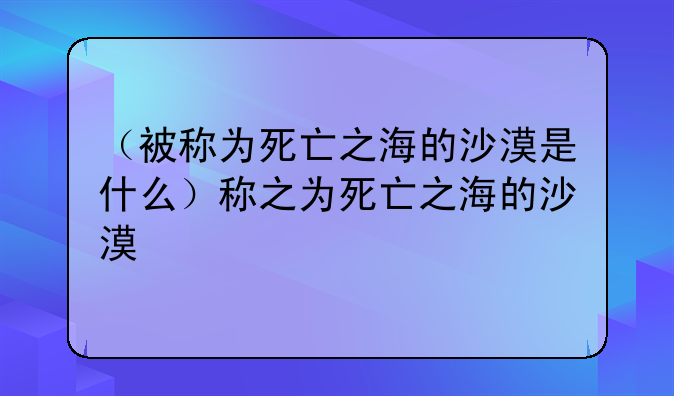 （被称为死亡之海的沙漠是什么）称之为死亡之海的沙漠