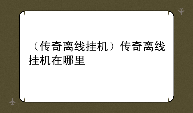 （传奇离线挂机）传奇离线挂机在哪里