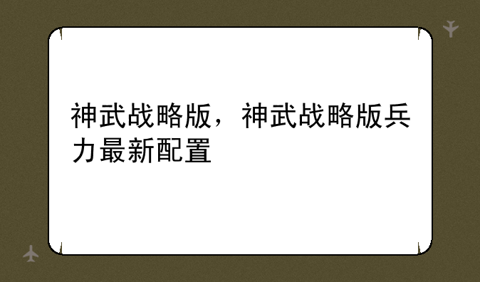 神武战略版，神武战略版兵力最新配置