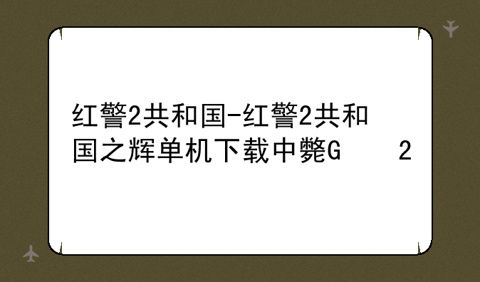 红警2共和国-红警2共和国之辉单机下载中文版