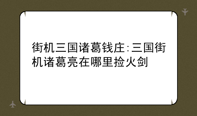 街机三国诸葛钱庄:三国街机诸葛亮在哪里捡火剑