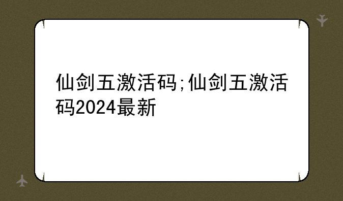 仙剑五激活码;仙剑五激活码2024最新