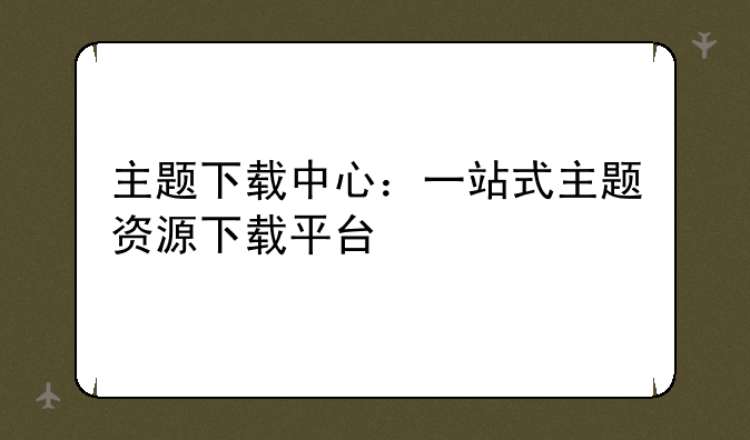 主题下载中心：一站式主题资源下载平台