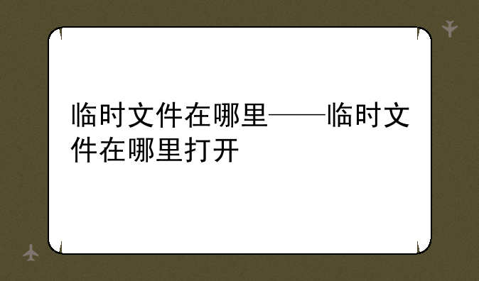 临时文件在哪里——临时文件在哪里打开