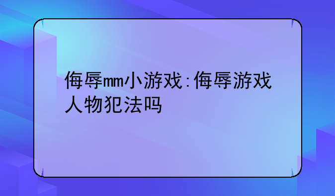 侮辱mm小游戏:侮辱游戏人物犯法吗