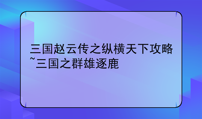 三国赵云传之纵横天下攻略~三国之群雄逐鹿