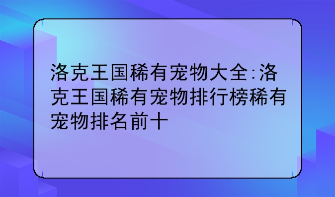 洛克王国稀有宠物大全:洛克王国稀有宠物排行榜稀有宠物排名前十