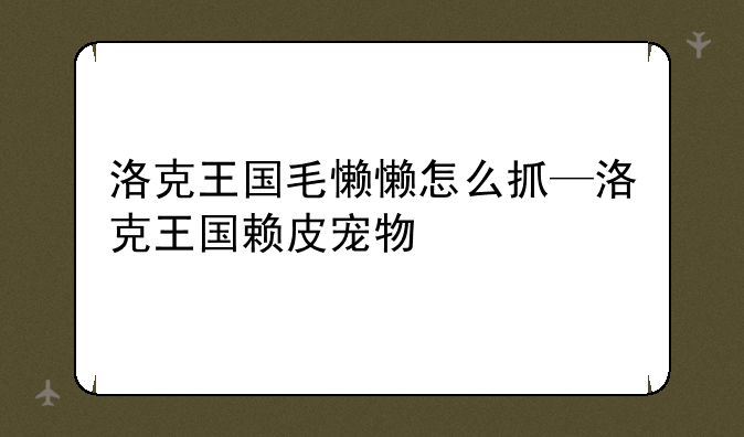 洛克王国毛懒懒怎么抓—洛克王国赖皮宠物