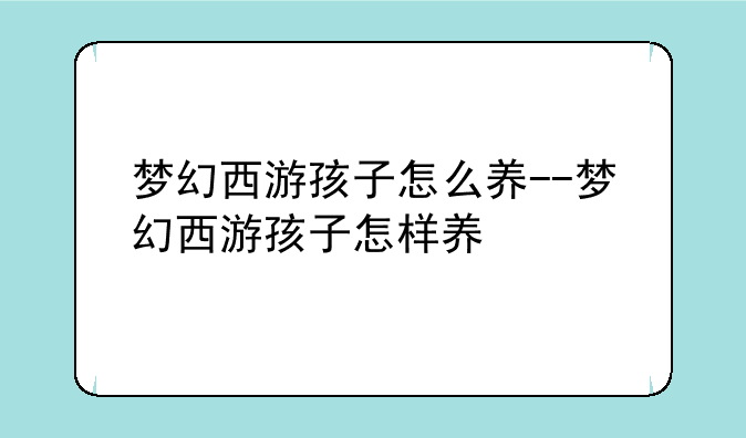 梦幻西游孩子怎么养--梦幻西游孩子怎样养