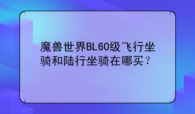 魔兽世界BL60级飞行坐骑和陆行坐骑在哪买？