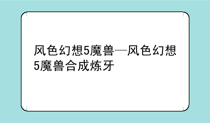 风色幻想5魔兽—风色幻想5魔兽合成炼牙