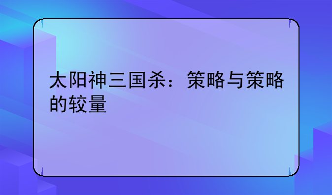 太阳神三国杀：策略与策略的较量