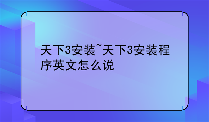 天下3安装~天下3安装程序英文怎么说