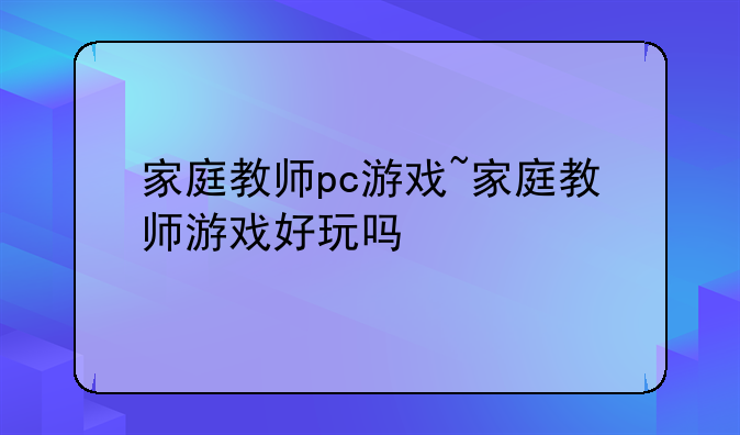 家庭教师pc游戏~家庭教师游戏好玩吗