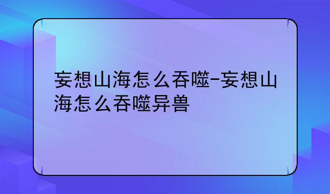 妄想山海怎么吞噬-妄想山海怎么吞噬异兽