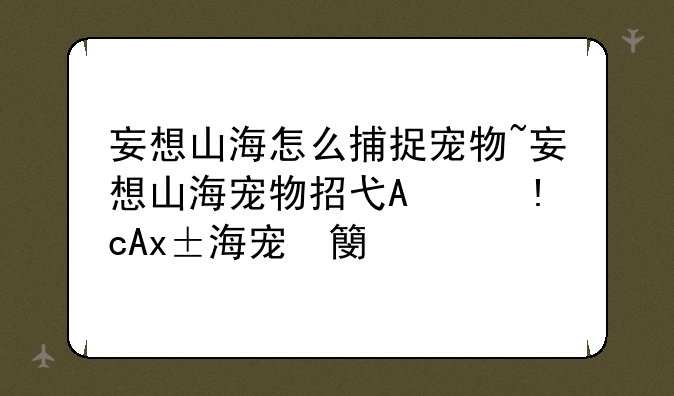 妄想山海怎么捕捉宠物~妄想山海宠物招式哪个宠物强