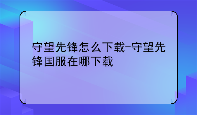 守望先锋怎么下载-守望先锋国服在哪下载