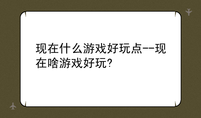 现在什么游戏好玩点--现在啥游戏好玩?