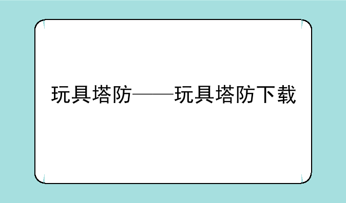 玩具塔防——玩具塔防下载