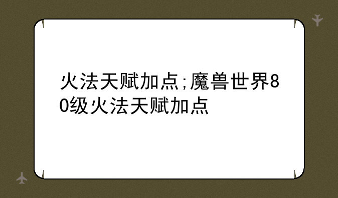 火法天赋加点;魔兽世界80级火法天赋加点