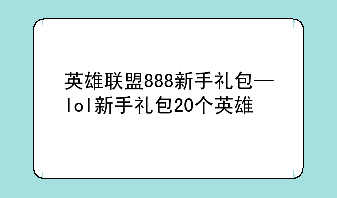 英雄联盟888新手礼包—lol新手礼包20个英雄