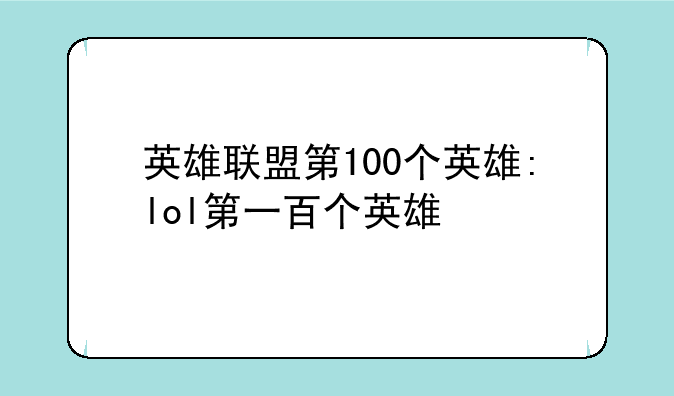 英雄联盟第100个英雄:lol第一百个英雄