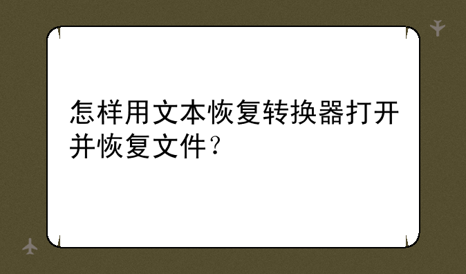 怎样用文本恢复转换器打开并恢复文件？