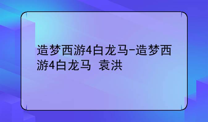 造梦西游4白龙马-造梦西游4白龙马+袁洪