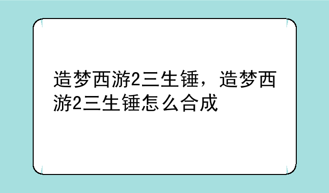 造梦西游2三生锤，造梦西游2三生锤怎么合成