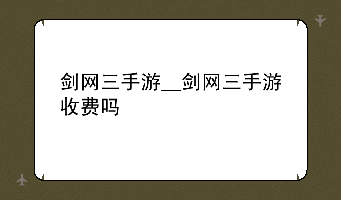 剑网三手游__剑网三手游收费吗