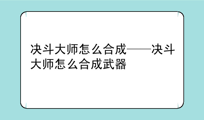 决斗大师怎么合成——决斗大师怎么合成武器