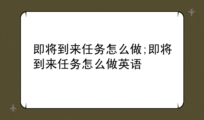 即将到来任务怎么做;即将到来任务怎么做英语