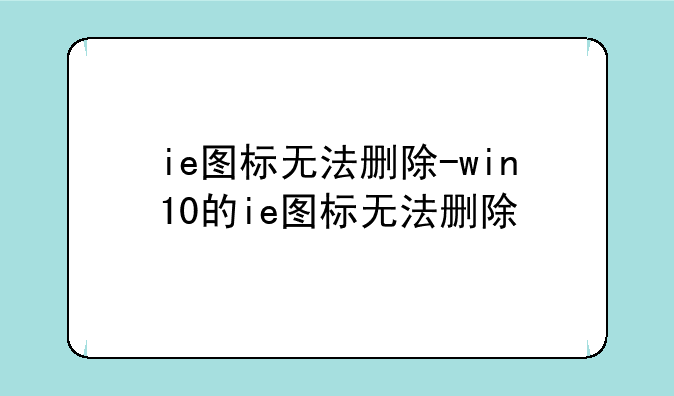 ie图标无法删除-win10的ie图标无法删除