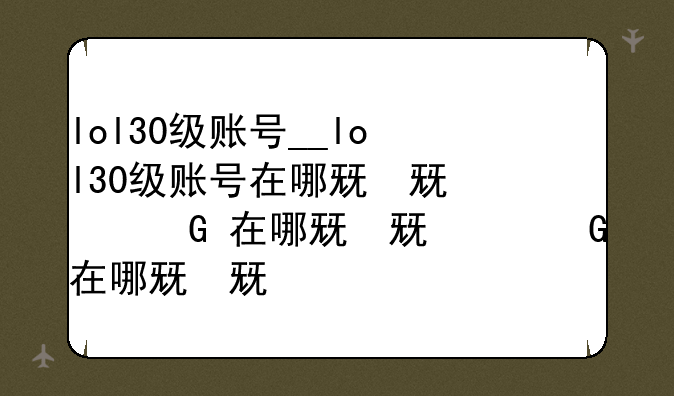 lol30级账号__lol30级账号在哪儿买