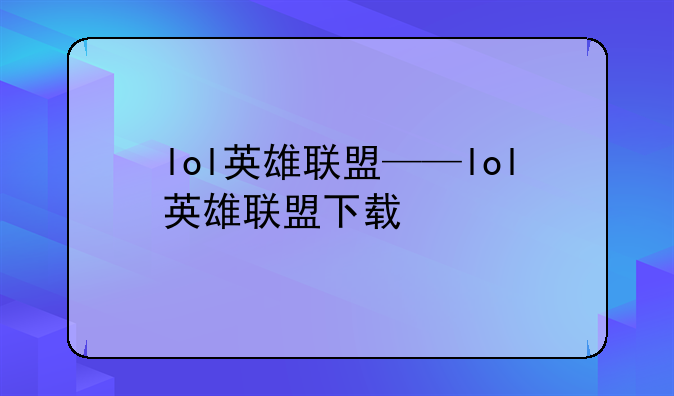 lol英雄联盟——lol英雄联盟下载